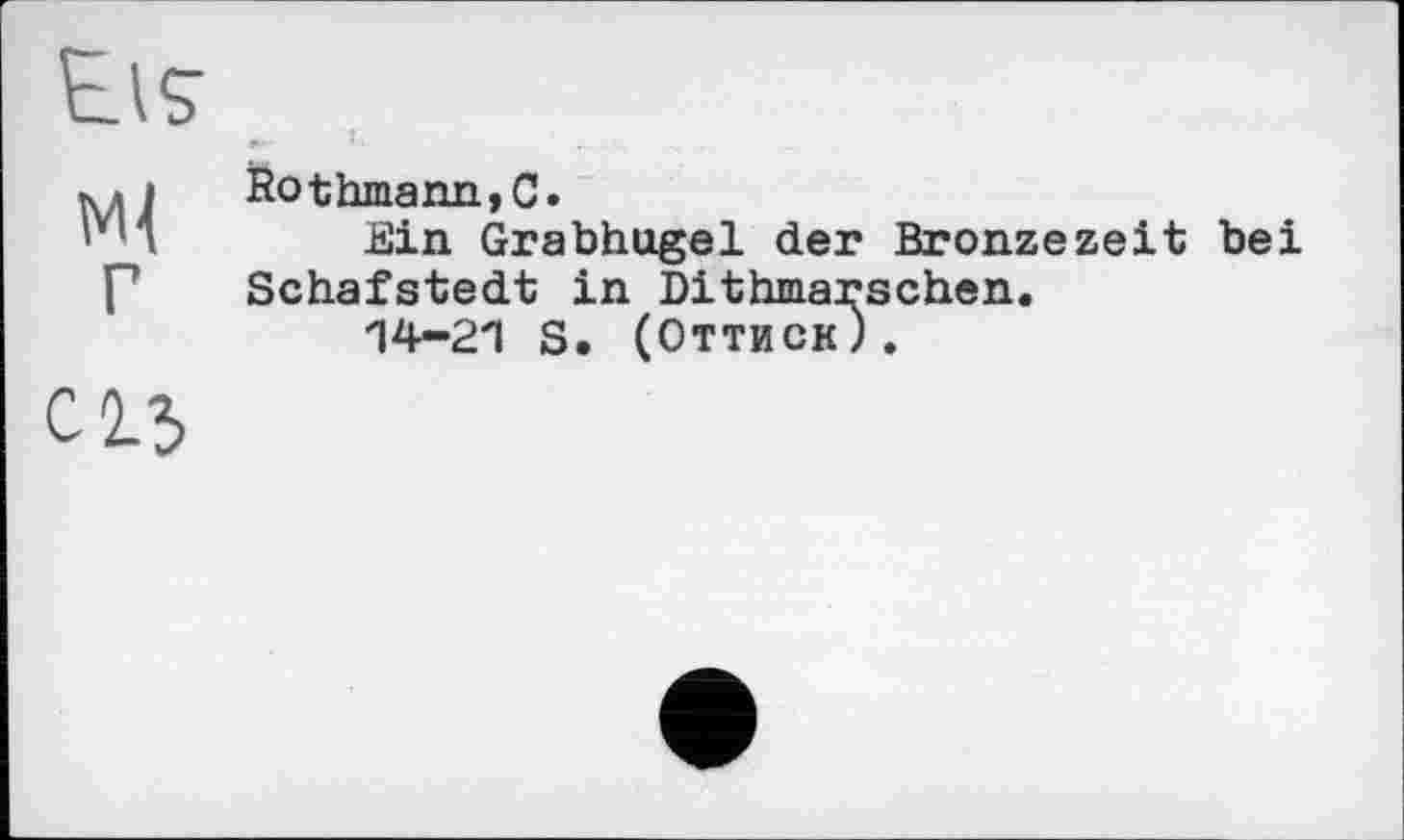 ﻿мі г
Rothmann,C.
Ein Grabhügel der Bronzezeit bei Schafstedt in Dithmarschen.
14-21 S. (Оттиск).